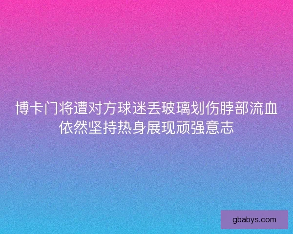 博卡门将遭对方球迷丢玻璃划伤脖部流血依然坚持热身展现顽强意志