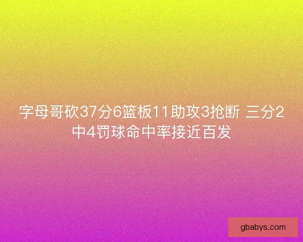 字母哥砍37分6篮板11助攻3抢断 三分2中4罚球命中率接近百发