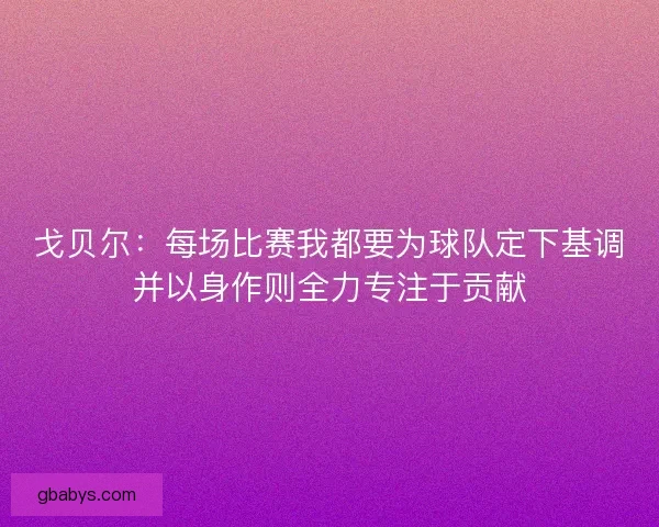 戈贝尔：每场比赛我都要为球队定下基调并以身作则全力专注于贡献
