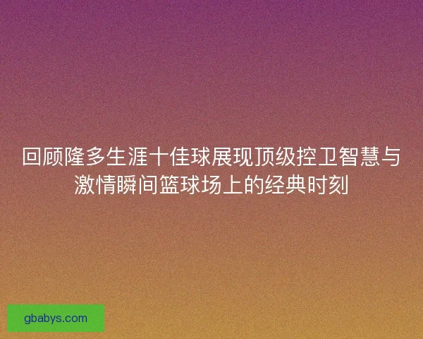 回顾隆多生涯十佳球展现顶级控卫智慧与激情瞬间篮球场上的经典时刻