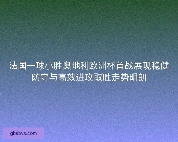 法国一球小胜奥地利欧洲杯首战展现稳健防守与高效进攻取胜走势明朗