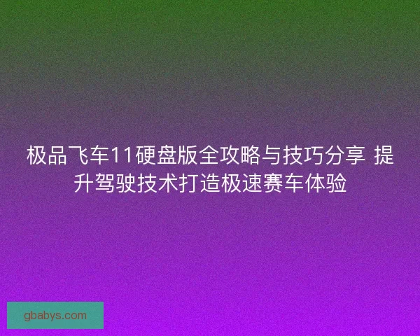 极品飞车11硬盘版全攻略与技巧分享 提升驾驶技术打造极速赛车体验