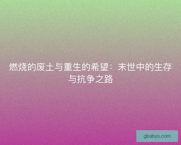 燃烧的废土与重生的希望：末世中的生存与抗争之路