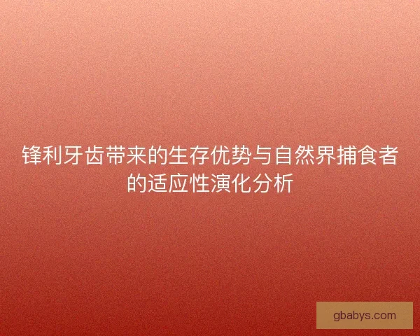 锋利牙齿带来的生存优势与自然界捕食者的适应性演化分析