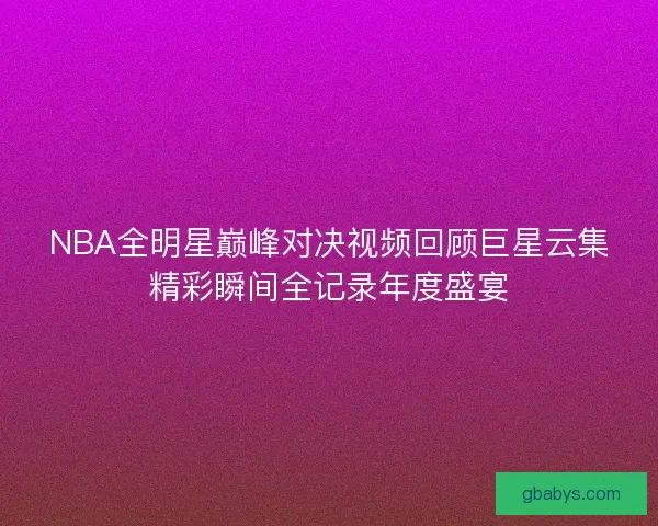 NBA全明星巅峰对决视频回顾巨星云集精彩瞬间全记录年度盛宴