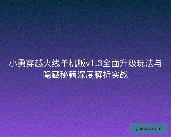 小勇穿越火线单机版v1.3全面升级玩法与隐藏秘籍深度解析实战