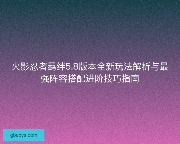 火影忍者羁绊5.8版本全新玩法解析与最强阵容搭配进阶技巧指南
