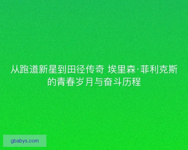从跑道新星到田径传奇 埃里森·菲利克斯的青春岁月与奋斗历程
