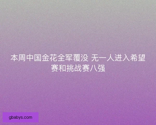 本周中国金花全军覆没 无一人进入希望赛和挑战赛八强