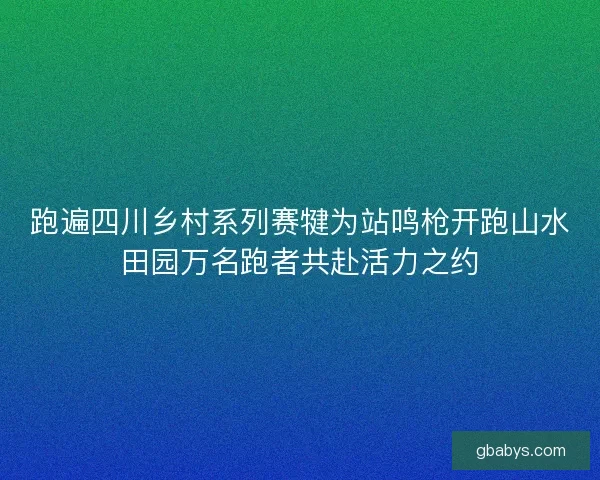 跑遍四川乡村系列赛犍为站鸣枪开跑山水田园万名跑者共赴活力之约