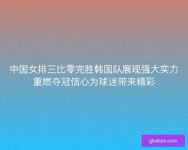 中国女排三比零完胜韩国队展现强大实力重燃夺冠信心为球迷带来精彩