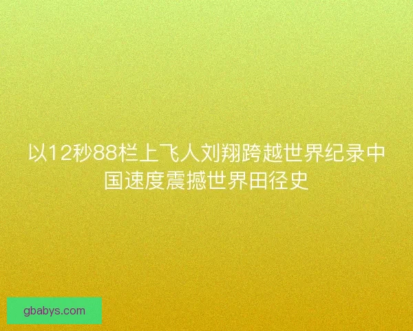 以12秒88栏上飞人刘翔跨越世界纪录中国速度震撼世界田径史