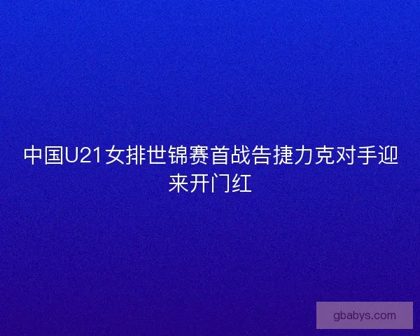 中国U21女排世锦赛首战告捷力克对手迎来开门红