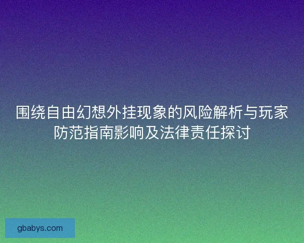 围绕自由幻想外挂现象的风险解析与玩家防范指南影响及法律责任探讨