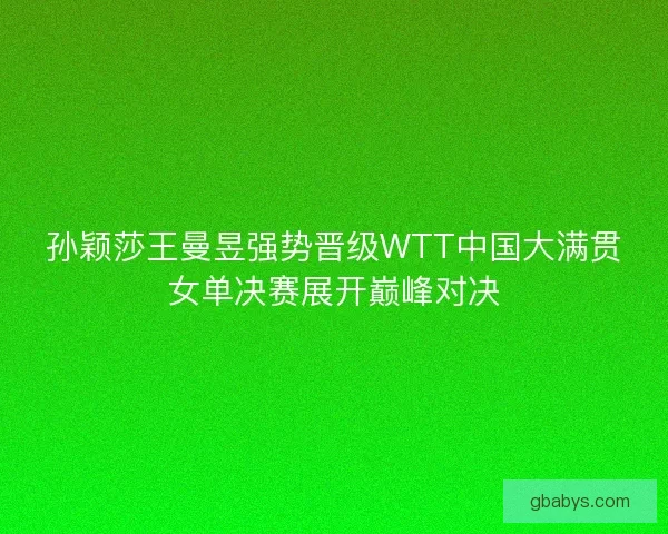 孙颖莎王曼昱强势晋级WTT中国大满贯女单决赛展开巅峰对决