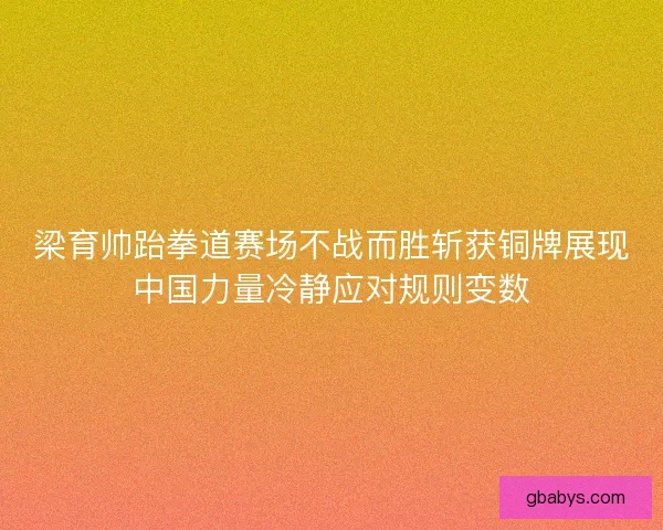 梁育帅跆拳道赛场不战而胜斩获铜牌展现中国力量冷静应对规则变数