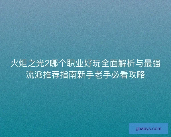 火炬之光2哪个职业好玩全面解析与最强流派推荐指南新手老手必看攻略