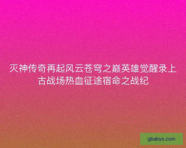 灭神传奇再起风云苍穹之巅英雄觉醒录上古战场热血征途宿命之战纪