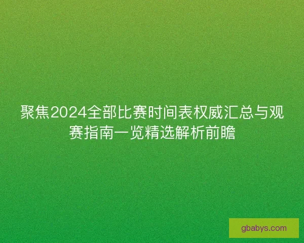 聚焦2024全部比赛时间表权威汇总与观赛指南一览精选解析前瞻