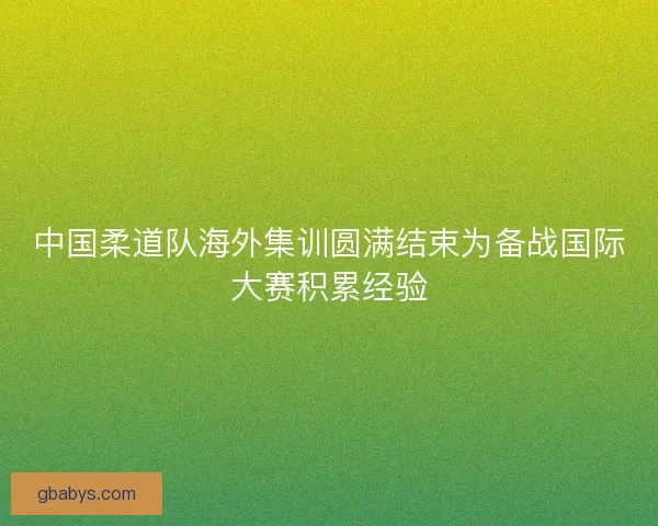 中国柔道队海外集训圆满结束为备战国际大赛积累经验