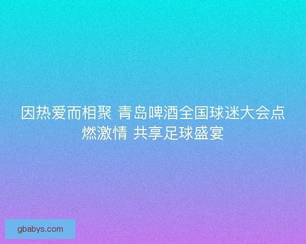 因热爱而相聚 青岛啤酒全国球迷大会点燃激情 共享足球盛宴