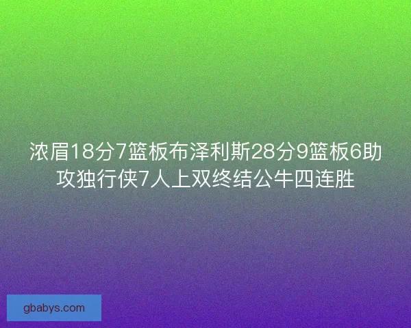 浓眉18分7篮板布泽利斯28分9篮板6助攻独行侠7人上双终结公牛四连胜 浓眉18分7篮板布泽利斯28分9篮板6助攻独行侠7人上双终结公牛四连胜