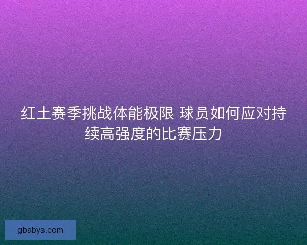 红土赛季挑战体能极限 球员如何应对持续高强度的比赛压力