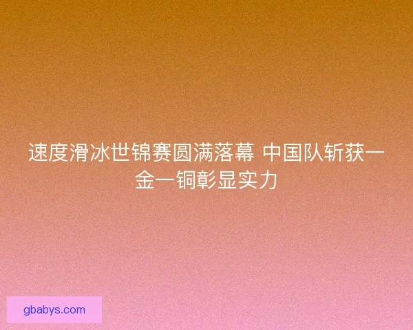 速度滑冰世锦赛圆满落幕 中国队斩获一金一铜彰显实力