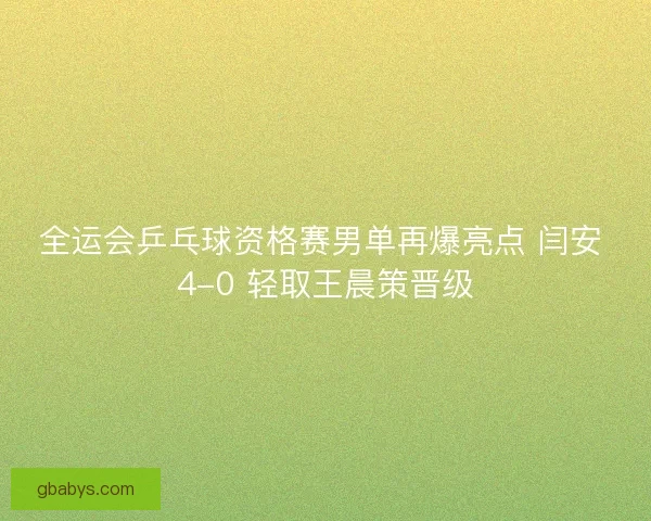 全运会乒乓球资格赛男单再爆亮点 闫安 4-0 轻取王晨策晋级