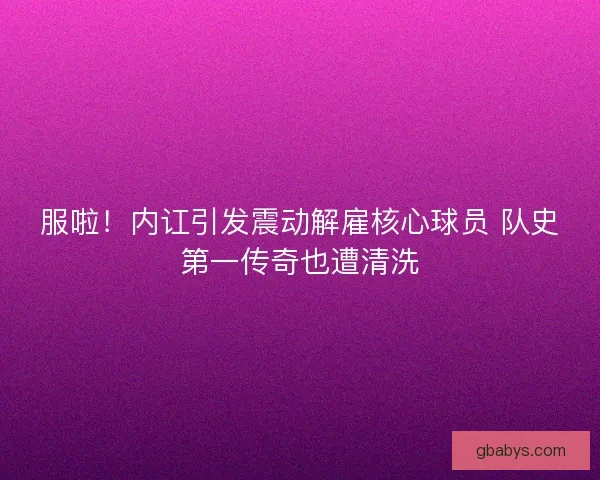 服啦！内讧引发震动解雇核心球员 队史第一传奇也遭清洗