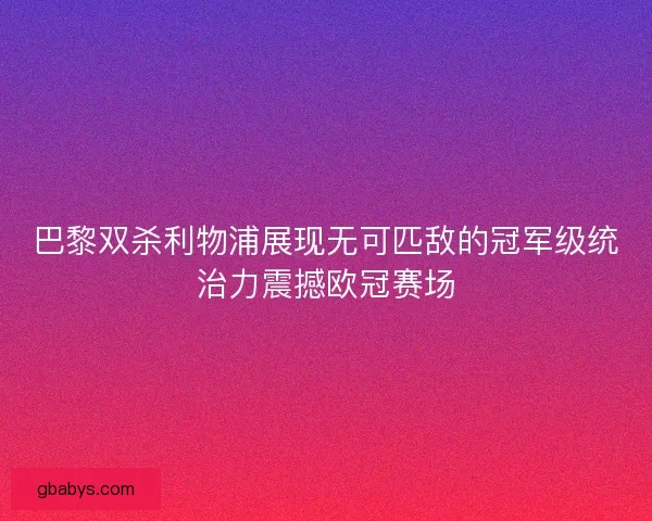 巴黎双杀利物浦展现无可匹敌的冠军级统治力震撼欧冠赛场