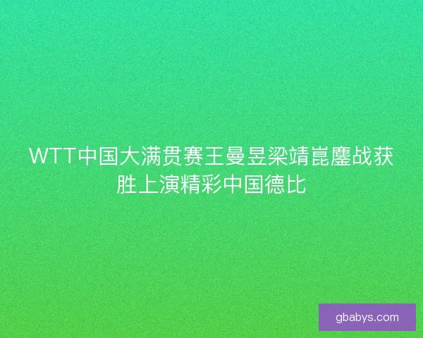 WTT中国大满贯赛王曼昱梁靖崑鏖战获胜上演精彩中国德比 WTT中国大满贯赛王曼昱梁靖崑鏖战获胜上演精彩中国德比