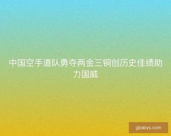 中国空手道队勇夺两金三铜创历史佳绩助力国威