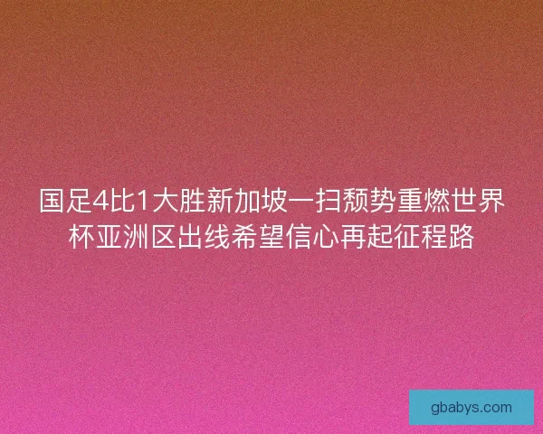 国足4比1大胜新加坡一扫颓势重燃世界杯亚洲区出线希望信心再起征程路