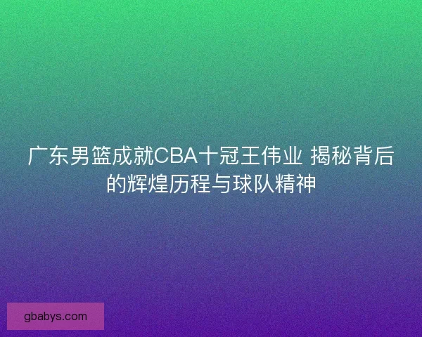 广东男篮成就CBA十冠王伟业 揭秘背后的辉煌历程与球队精神
