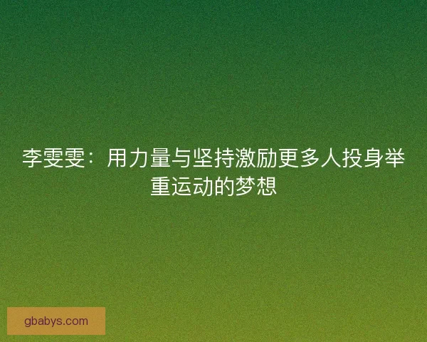 李雯雯：用力量与坚持激励更多人投身举重运动的梦想
