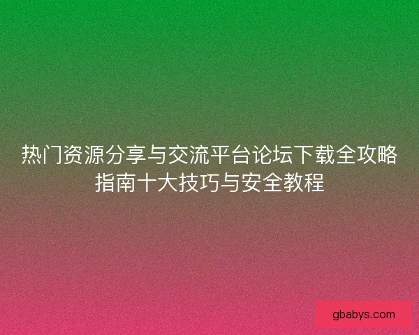 热门资源分享与交流平台论坛下载全攻略指南十大技巧与安全教程