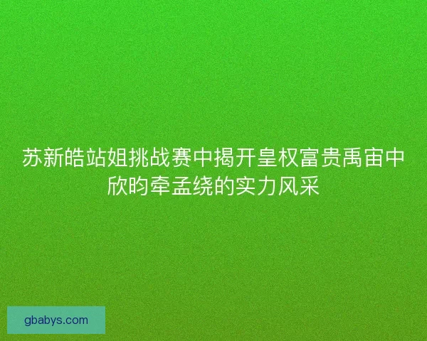 苏新皓站姐挑战赛中揭开皇权富贵禹宙中欣昀牵孟绕的实力风采