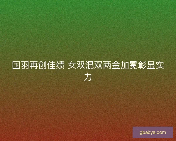 国羽再创佳绩 女双混双两金加冕彰显实力