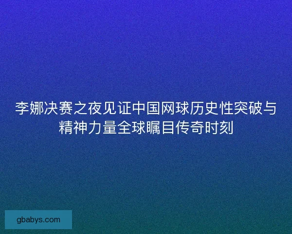 李娜决赛之夜见证中国网球历史性突破与精神力量全球瞩目传奇时刻