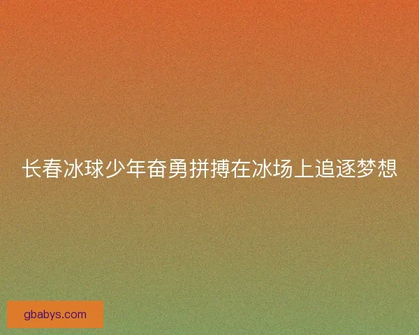 长春冰球少年奋勇拼搏在冰场上追逐梦想