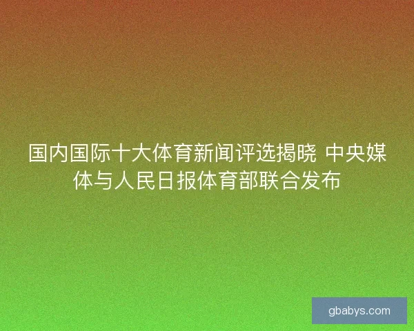 国内国际十大体育新闻评选揭晓 中央媒体与人民日报体育部联合发布 国内国际十大体育新闻评选揭晓 中央媒体与人民日报体育部联合发布