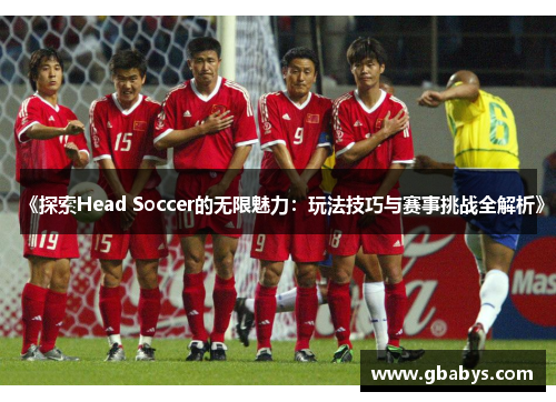 《探索Head Soccer的无限魅力：玩法技巧与赛事挑战全解析》